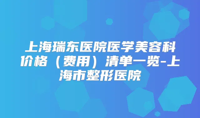 上海瑞东医院医学美容科价格（费用）清单一览-上海市整形医院