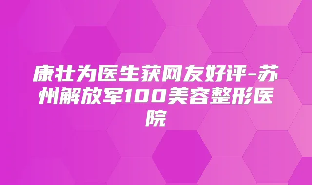 康壮为医生获网友好评-苏州解放军100美容整形医院