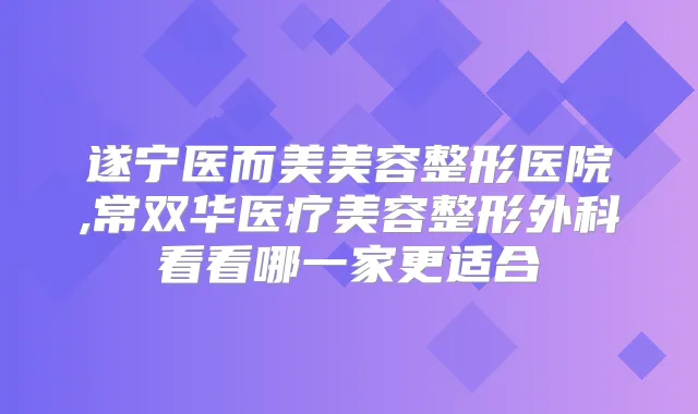 遂宁医而美美容整形医院,常双华医疗美容整形外科看看哪一家更适合