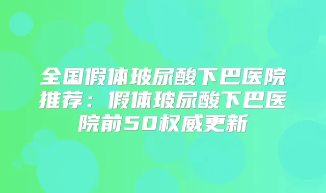 全国假体玻尿酸下巴医院推荐：假体玻尿酸下巴医院前50更新