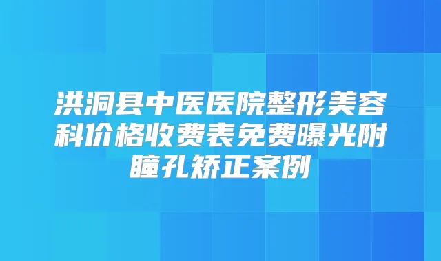 洪洞县中医医院整形美容科价格收费表免费曝光附瞳孔矫正案例