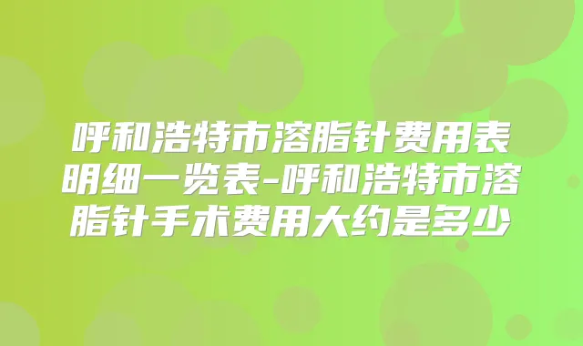 呼和浩特市溶脂针费用表明细一览表-呼和浩特市溶脂针手术费用大约是多少