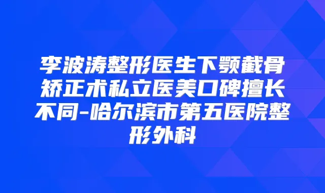 李波涛整形医生下颚截骨矫正术私立医美口碑擅长不同-哈尔滨市第五医院整形外科