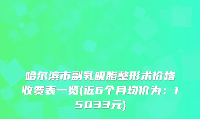 哈尔滨市副乳吸脂整形术价格收费表一览(近6个月均价为：15033元)