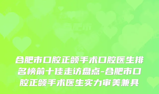 合肥市口腔正颌手术口腔医生排名榜前十佳走访盘点-合肥市口腔正颌手术医生实力审美兼具