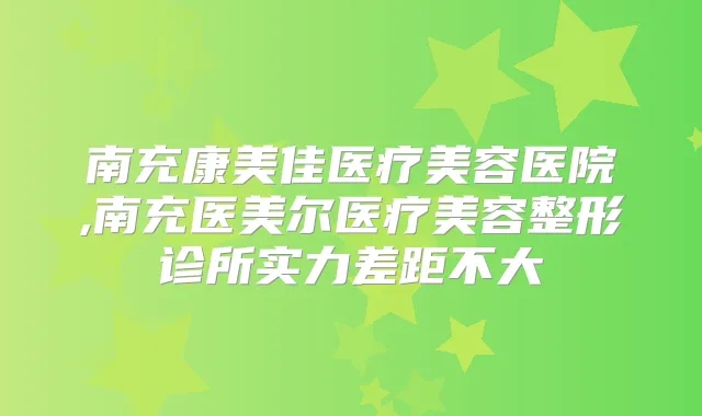 南充康美佳医疗美容医院,南充医美尔医疗美容整形诊所实力差距不大