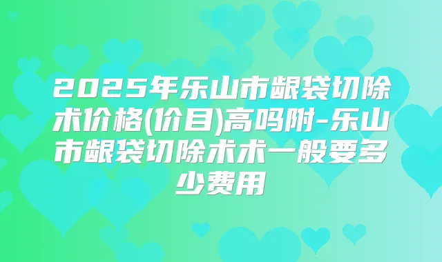 2025年乐山市龈袋切除术价格(价目)高吗附-乐山市龈袋切除术术一般要多少费用