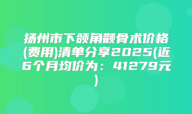 扬州市下颌角颧骨术价格(费用)清单分享2025(近6个月均价为：41279元)