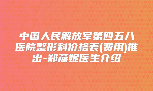 中国人民解放军第四五八医院整形科价格表(费用)推出-郑燕妮医生介绍