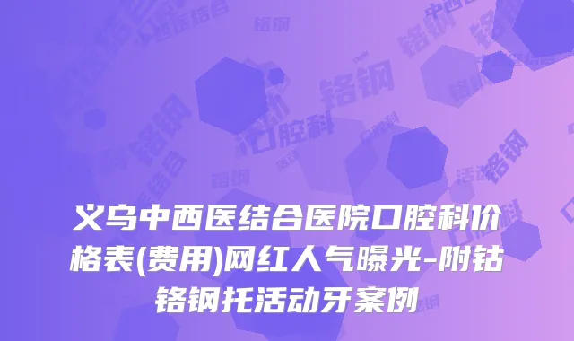 义乌中西医结合医院口腔科价格表(费用)网红人气曝光-附钴铬钢托活动牙案例
