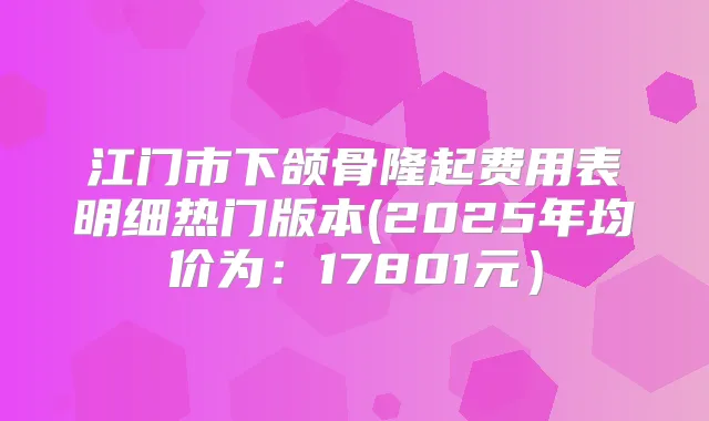 江门市下颌骨隆起费用表明细热门版本(2025年均价为：17801元）