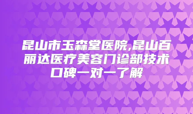 昆山市玉森堂医院,昆山百丽达医疗美容门诊部技术口碑一对一了解