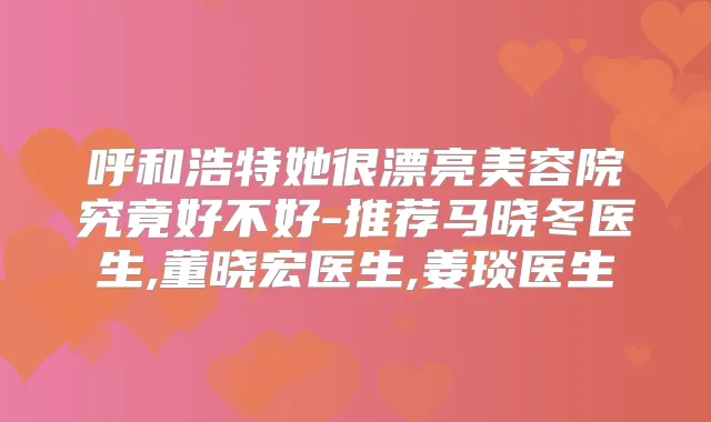 呼和浩特她很漂亮美容院究竟好不好-推荐马晓冬医生,董晓宏医生,姜琰医生