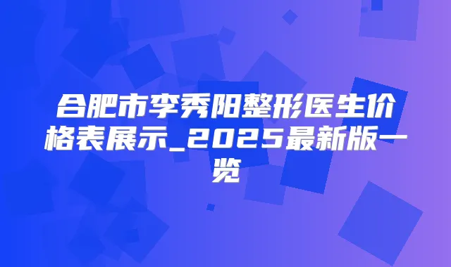 合肥市李秀阳整形医生价格表展示_2025新版一览