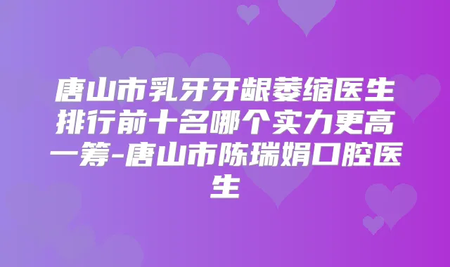 唐山市乳牙牙龈萎缩医生排行前十名哪个实力更高一筹-唐山市陈瑞娟口腔医生