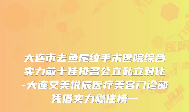 大连市去鱼尾纹手术医院综合实力前十佳排名公立私立对比-大连艾美悦辰医疗美容门诊部凭借实力稳住榜一