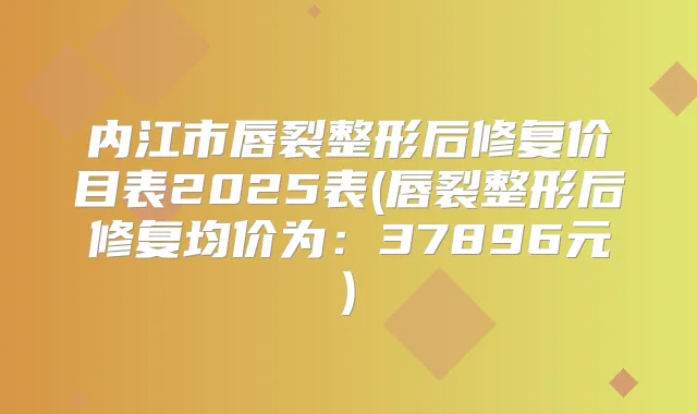 内江市唇裂整形后修复价目表2025表(唇裂整形后修复均价为:37896元)
