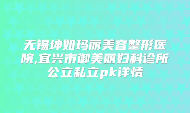 无锡坤如玛丽美容整形医院,宜兴市御美丽妇科诊所公立私立pk详情