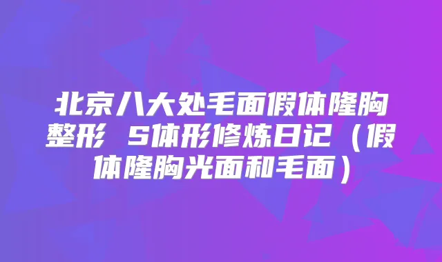 北京八大处毛面假体隆胸整形 S体形修炼日记(假体隆胸光面和毛面)