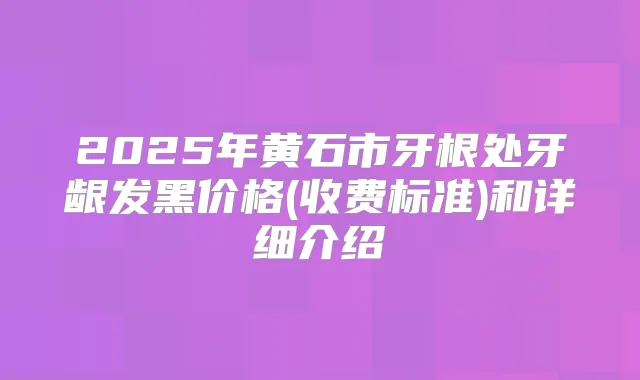 2025年黄石市牙根处牙龈发黑价格(收费标准)和详细介绍