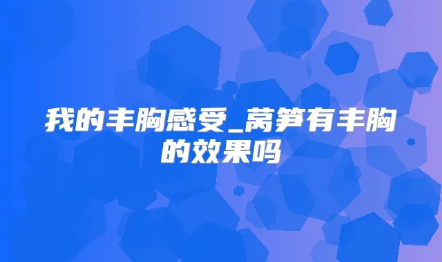 我的丰胸感受_莴笋有丰胸的效果吗