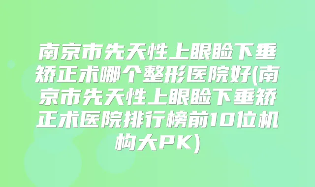 南京市先天性上眼睑下垂矫正术哪个整形医院好(南京市先天性上眼睑下垂矫正术医院排行榜前10位机构大PK)