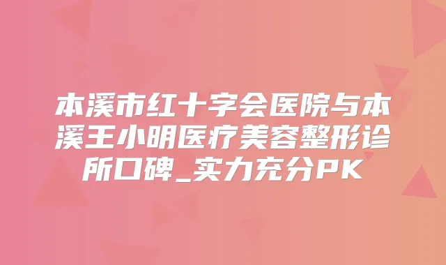 本溪市红十字会医院与本溪王小明医疗美容整形诊所口碑_实力充分PK