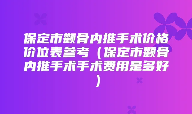 保定市颧骨内推手术价格价位表参考(保定市颧骨内推手术手术费用是多好)