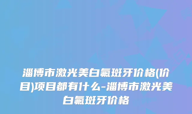 淄博市激光美白氟斑牙价格(价目)项目都有什么-淄博市激光美白氟斑牙价格