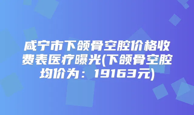 咸宁市下颌骨空腔价格收费表医疗曝光(下颌骨空腔均价为:19163元)