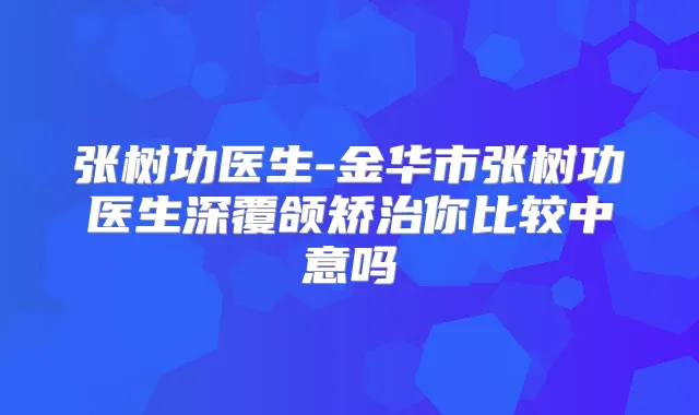 张树功医生-金华市张树功医生深覆颌矫治你比较中意吗