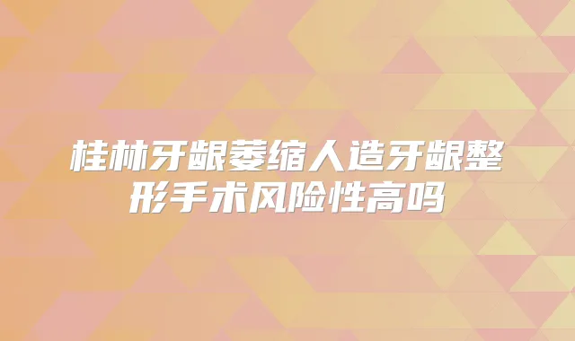 桂林牙龈萎缩人造牙龈整形手术风险性高吗