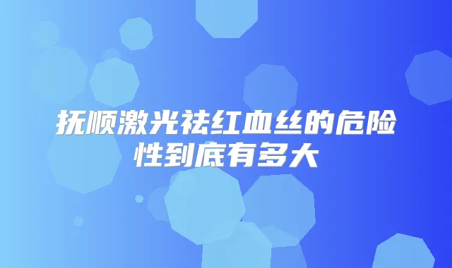抚顺激光祛红血丝的危险性到底有多大