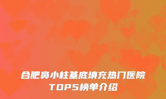 合肥鼻小柱基底填充热门医院TOP5榜单介绍