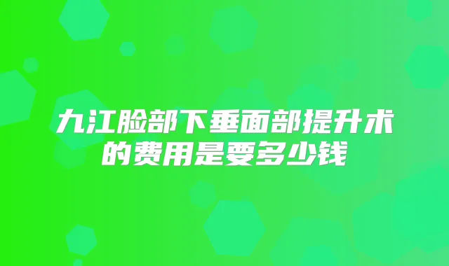 九江脸部下垂面部提升术的费用是要多少钱