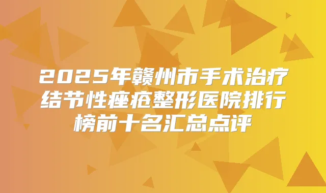 2025年赣州市手术结节性痤疮整形医院排行榜前十名汇总点评