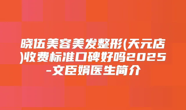 晓伍美容美发整形(天元店)收费标准口碑好吗2025-文臣娟医生简介