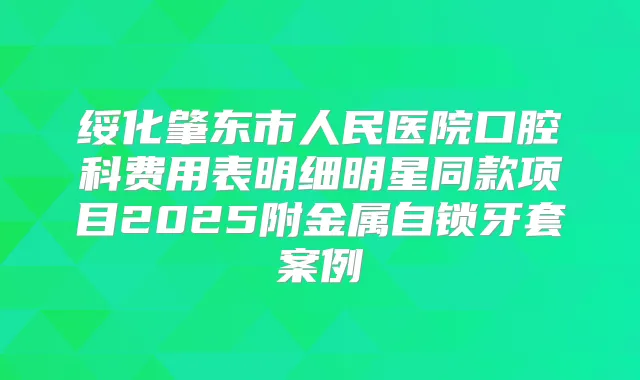 绥化肇东市人民医院口腔科费用表明细明星同款项目2025附金属自锁牙套案例