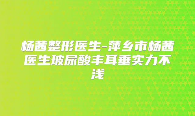 杨茜整形医生-萍乡市杨茜医生玻尿酸丰耳垂实力不浅