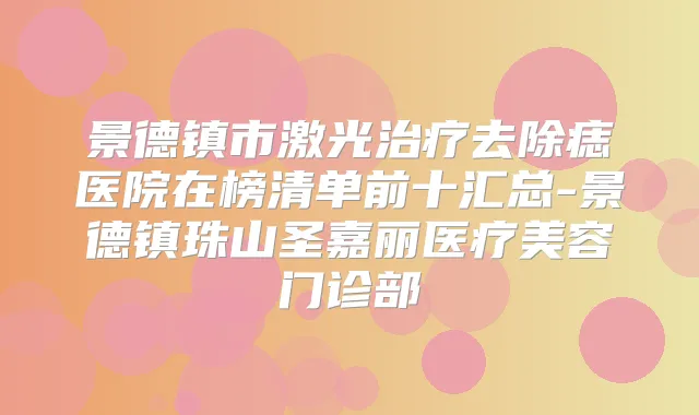 景德镇市激光去除痣医院在榜清单前十汇总-景德镇珠山圣嘉丽医疗美容门诊部