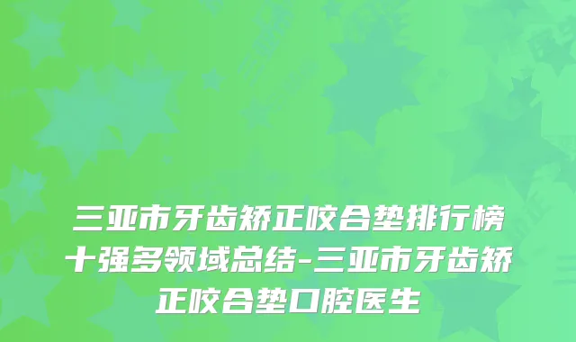 三亚市牙齿矫正咬合垫排行榜十强多领域总结-三亚市牙齿矫正咬合垫口腔医生