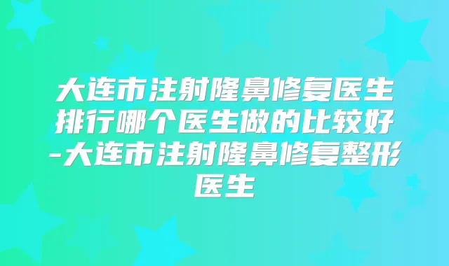 大连市注射隆鼻修复医生排行哪个医生做的比较好-大连市注射隆鼻修复整形医生