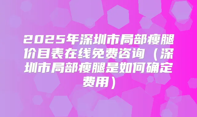 2025年深圳市局部瘦腿价目表在线免费咨询（深圳市局部瘦腿是如何确定费用）