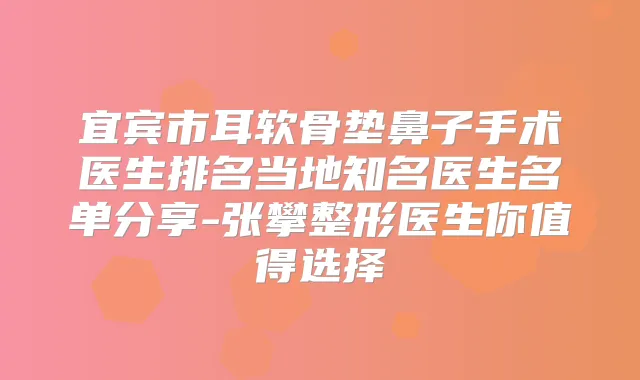 宜宾市耳软骨垫鼻子手术医生排名当地知名医生名单分享-张攀整形医生你值得选择