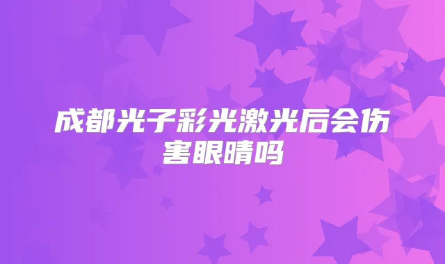 成都光子彩光激光后会伤害眼晴吗