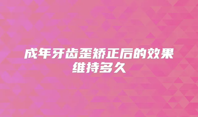 成年牙齿歪矫正后的效果维持多久
