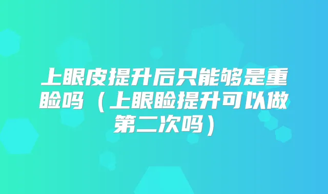 上眼皮提升后只能够是重睑吗(上眼睑提升可以做第二次吗)
