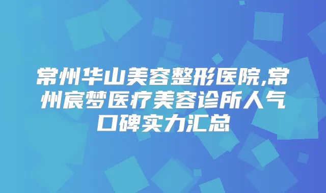 常州华山美容整形医院,常州宸梦医疗美容诊所人气口碑实力汇总