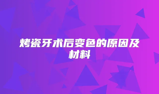 烤瓷牙术后变色的原因及材料