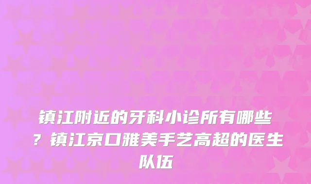 镇江附近的牙科小诊所有哪些?镇江京口雅美手艺高超的医生队伍